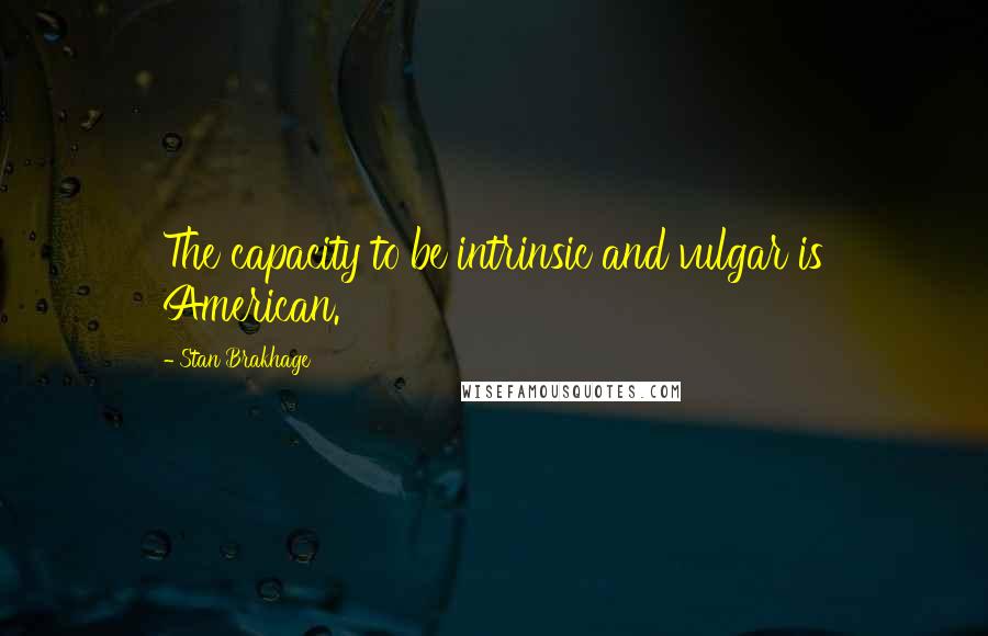 Stan Brakhage Quotes: The capacity to be intrinsic and vulgar is American.