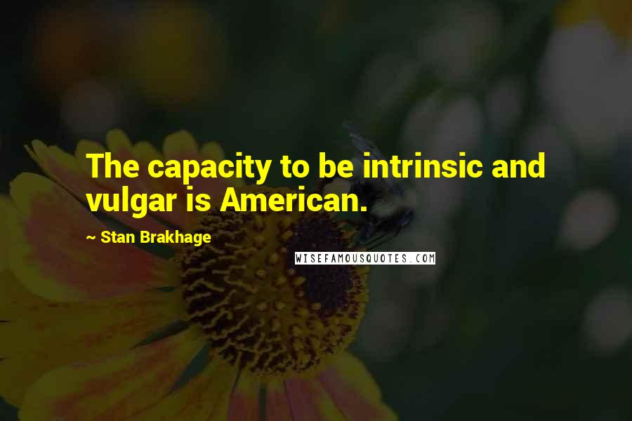 Stan Brakhage Quotes: The capacity to be intrinsic and vulgar is American.