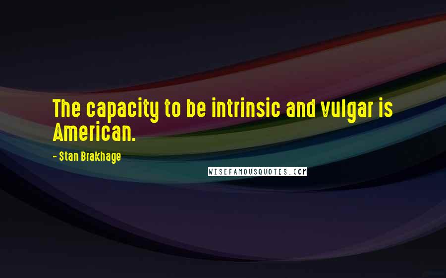 Stan Brakhage Quotes: The capacity to be intrinsic and vulgar is American.