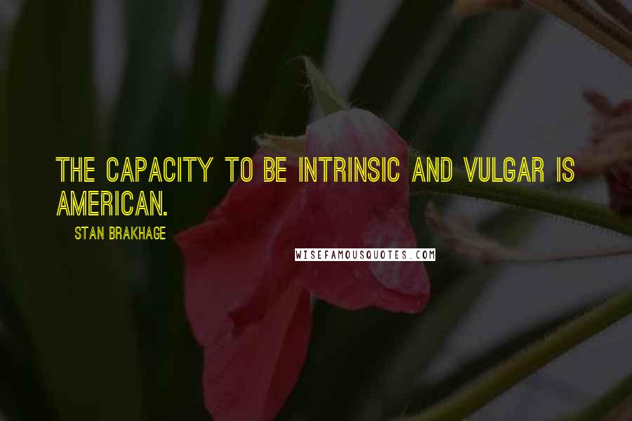 Stan Brakhage Quotes: The capacity to be intrinsic and vulgar is American.