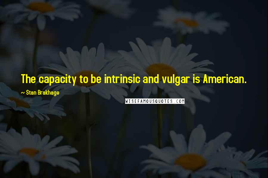 Stan Brakhage Quotes: The capacity to be intrinsic and vulgar is American.