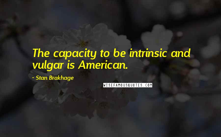 Stan Brakhage Quotes: The capacity to be intrinsic and vulgar is American.