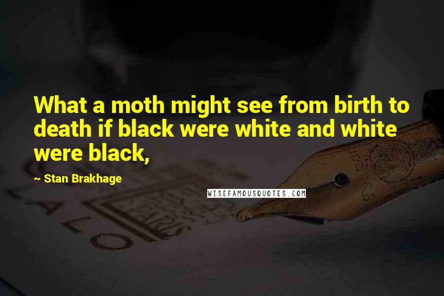 Stan Brakhage Quotes: What a moth might see from birth to death if black were white and white were black,