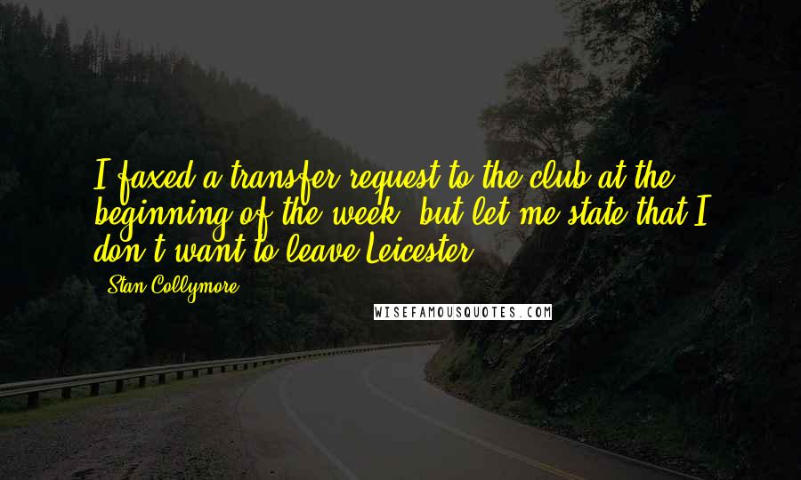 Stan Collymore Quotes: I faxed a transfer request to the club at the beginning of the week, but let me state that I don't want to leave Leicester.