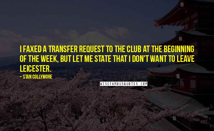 Stan Collymore Quotes: I faxed a transfer request to the club at the beginning of the week, but let me state that I don't want to leave Leicester.