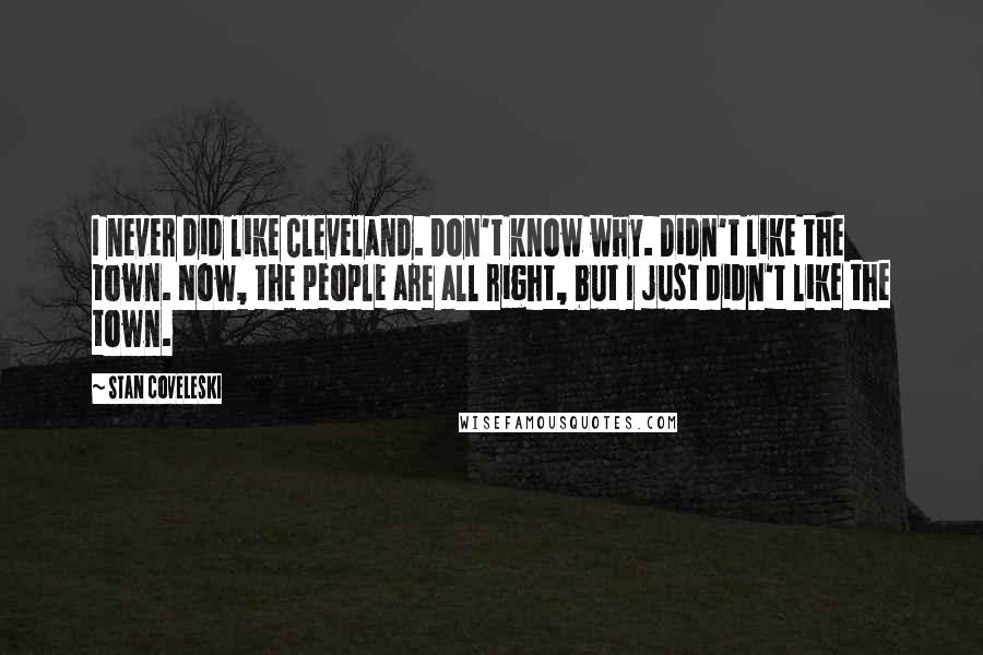 Stan Coveleski Quotes: I never did like Cleveland. Don't know why. Didn't like the town. Now, the people are all right, but I just didn't like the town.