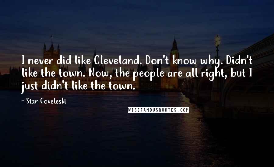 Stan Coveleski Quotes: I never did like Cleveland. Don't know why. Didn't like the town. Now, the people are all right, but I just didn't like the town.