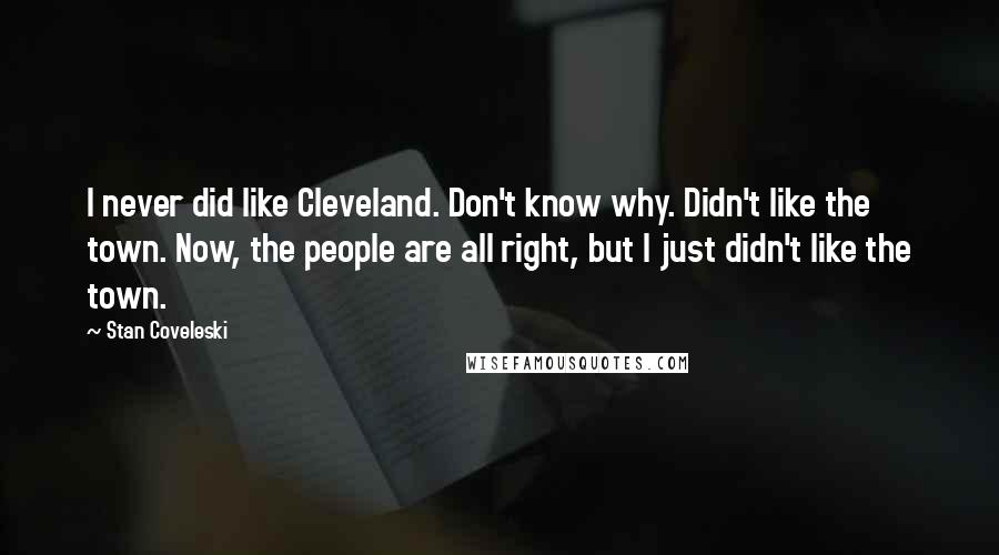 Stan Coveleski Quotes: I never did like Cleveland. Don't know why. Didn't like the town. Now, the people are all right, but I just didn't like the town.