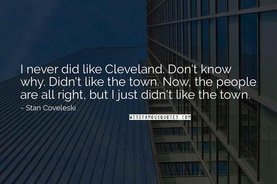 Stan Coveleski Quotes: I never did like Cleveland. Don't know why. Didn't like the town. Now, the people are all right, but I just didn't like the town.