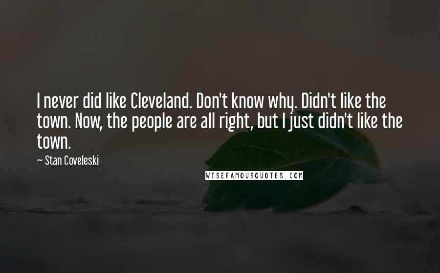 Stan Coveleski Quotes: I never did like Cleveland. Don't know why. Didn't like the town. Now, the people are all right, but I just didn't like the town.