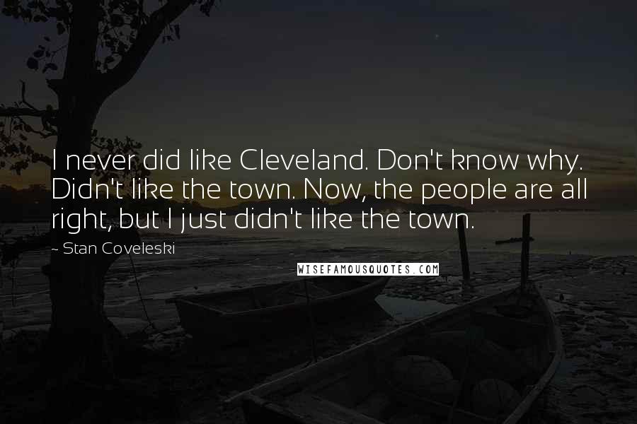 Stan Coveleski Quotes: I never did like Cleveland. Don't know why. Didn't like the town. Now, the people are all right, but I just didn't like the town.