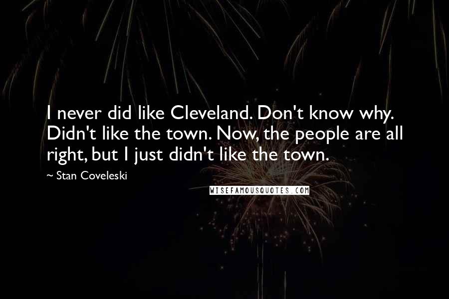 Stan Coveleski Quotes: I never did like Cleveland. Don't know why. Didn't like the town. Now, the people are all right, but I just didn't like the town.