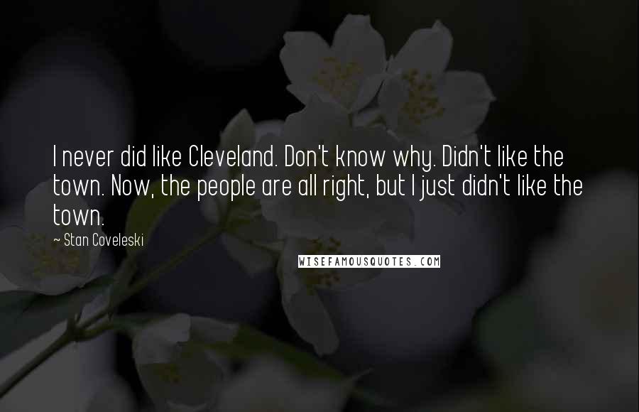 Stan Coveleski Quotes: I never did like Cleveland. Don't know why. Didn't like the town. Now, the people are all right, but I just didn't like the town.