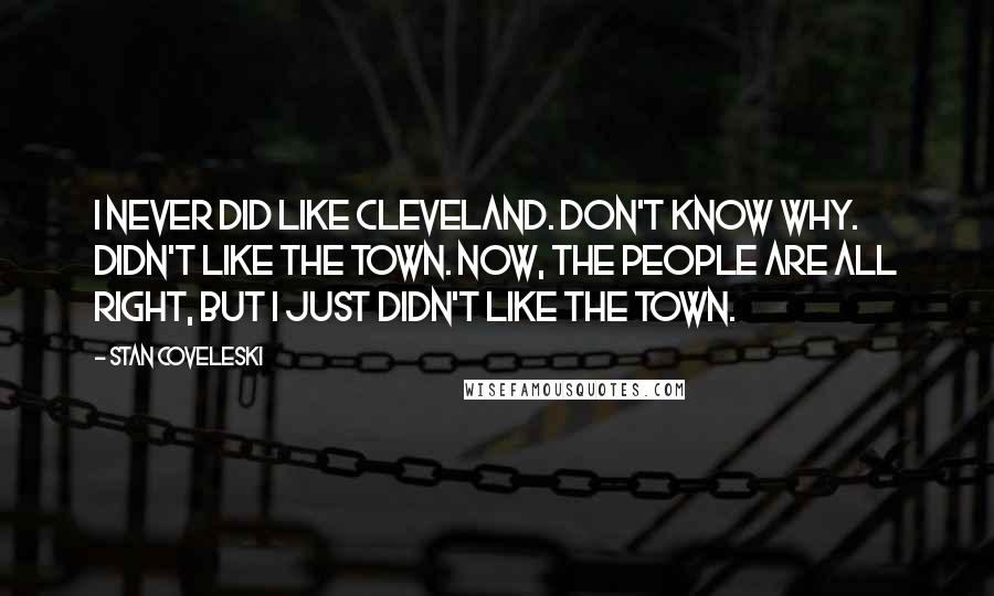 Stan Coveleski Quotes: I never did like Cleveland. Don't know why. Didn't like the town. Now, the people are all right, but I just didn't like the town.