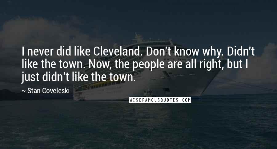 Stan Coveleski Quotes: I never did like Cleveland. Don't know why. Didn't like the town. Now, the people are all right, but I just didn't like the town.