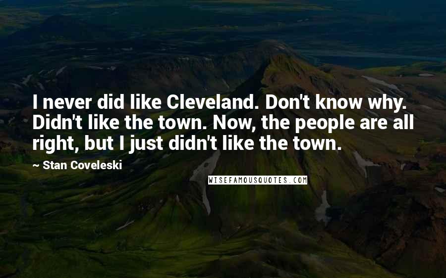 Stan Coveleski Quotes: I never did like Cleveland. Don't know why. Didn't like the town. Now, the people are all right, but I just didn't like the town.