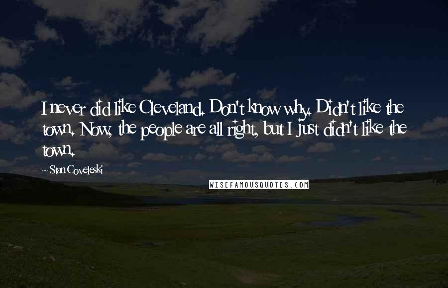 Stan Coveleski Quotes: I never did like Cleveland. Don't know why. Didn't like the town. Now, the people are all right, but I just didn't like the town.