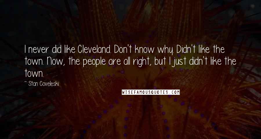 Stan Coveleski Quotes: I never did like Cleveland. Don't know why. Didn't like the town. Now, the people are all right, but I just didn't like the town.