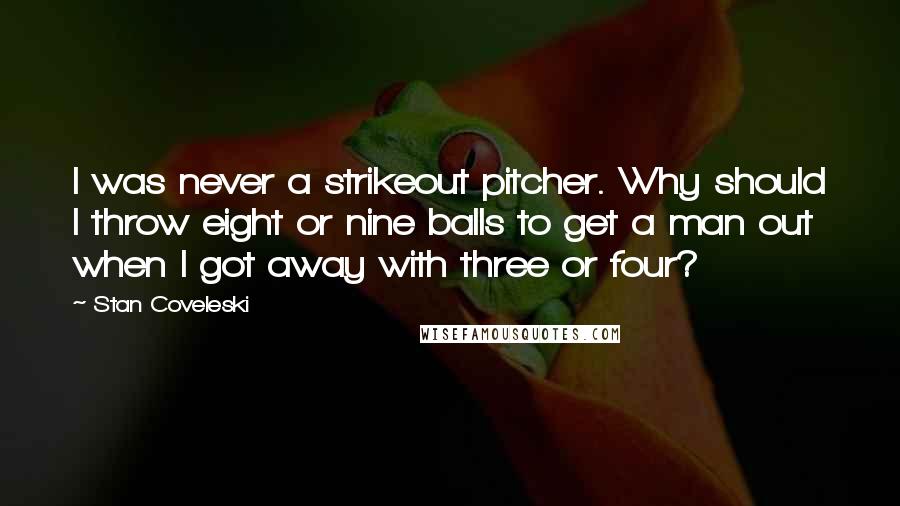 Stan Coveleski Quotes: I was never a strikeout pitcher. Why should I throw eight or nine balls to get a man out when I got away with three or four?