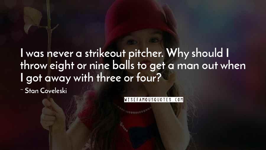Stan Coveleski Quotes: I was never a strikeout pitcher. Why should I throw eight or nine balls to get a man out when I got away with three or four?