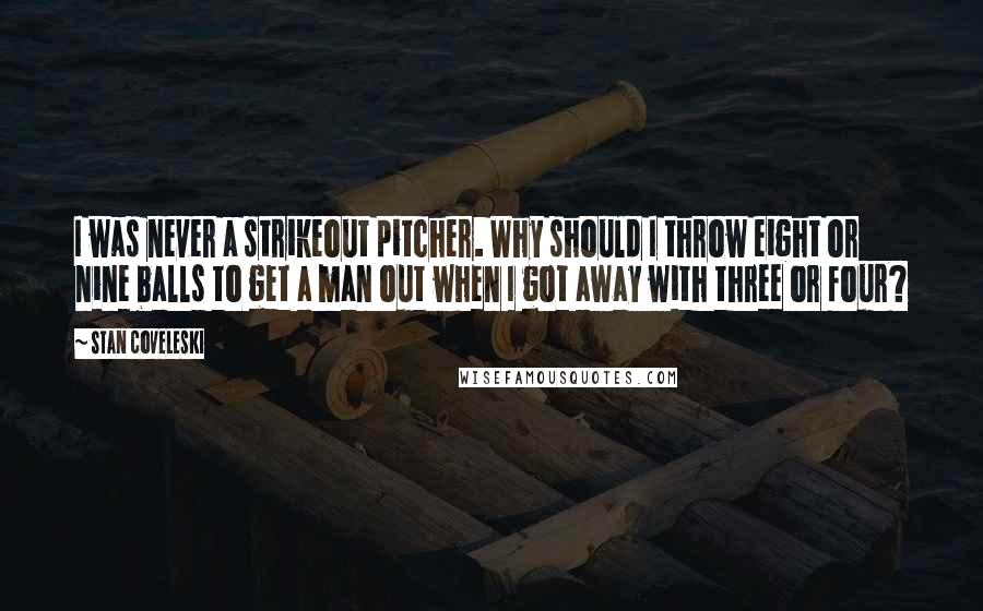 Stan Coveleski Quotes: I was never a strikeout pitcher. Why should I throw eight or nine balls to get a man out when I got away with three or four?
