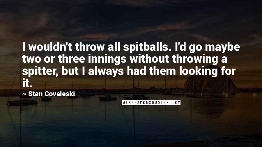 Stan Coveleski Quotes: I wouldn't throw all spitballs. I'd go maybe two or three innings without throwing a spitter, but I always had them looking for it.