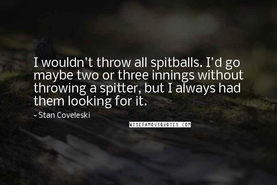 Stan Coveleski Quotes: I wouldn't throw all spitballs. I'd go maybe two or three innings without throwing a spitter, but I always had them looking for it.