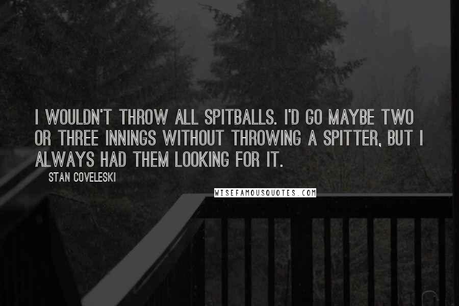 Stan Coveleski Quotes: I wouldn't throw all spitballs. I'd go maybe two or three innings without throwing a spitter, but I always had them looking for it.