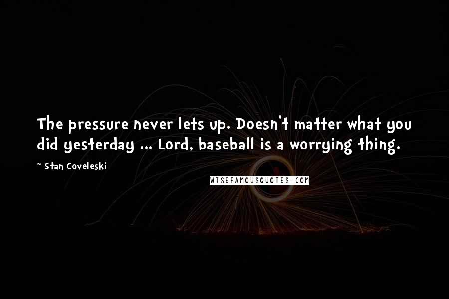 Stan Coveleski Quotes: The pressure never lets up. Doesn't matter what you did yesterday ... Lord, baseball is a worrying thing.