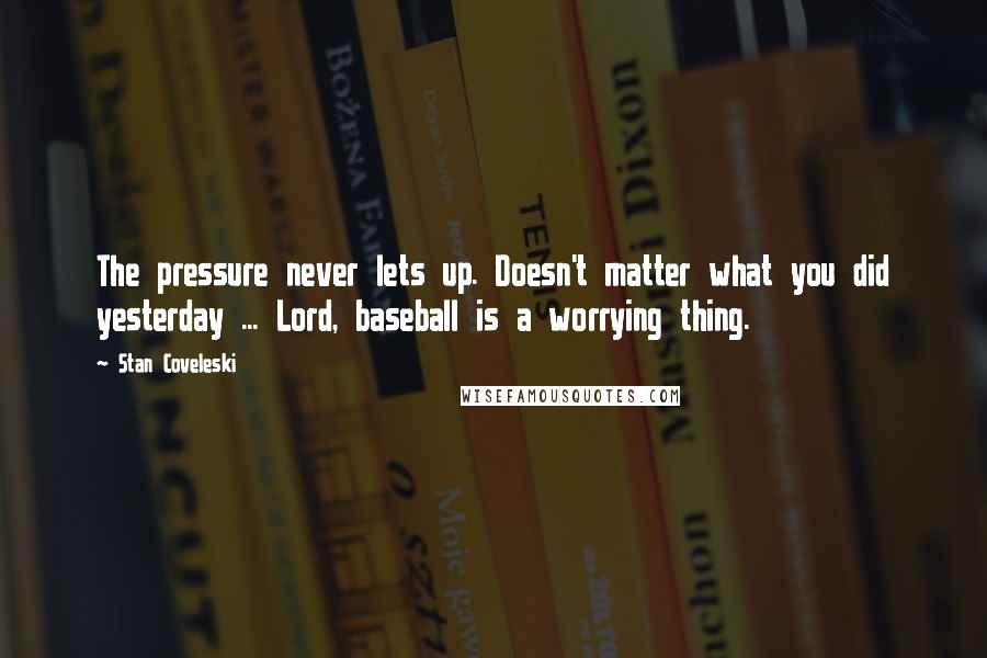 Stan Coveleski Quotes: The pressure never lets up. Doesn't matter what you did yesterday ... Lord, baseball is a worrying thing.