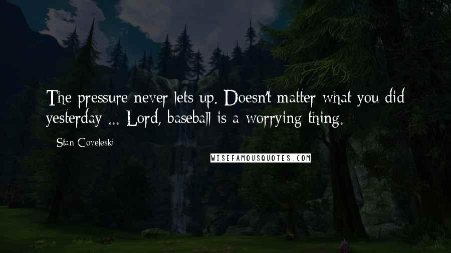 Stan Coveleski Quotes: The pressure never lets up. Doesn't matter what you did yesterday ... Lord, baseball is a worrying thing.