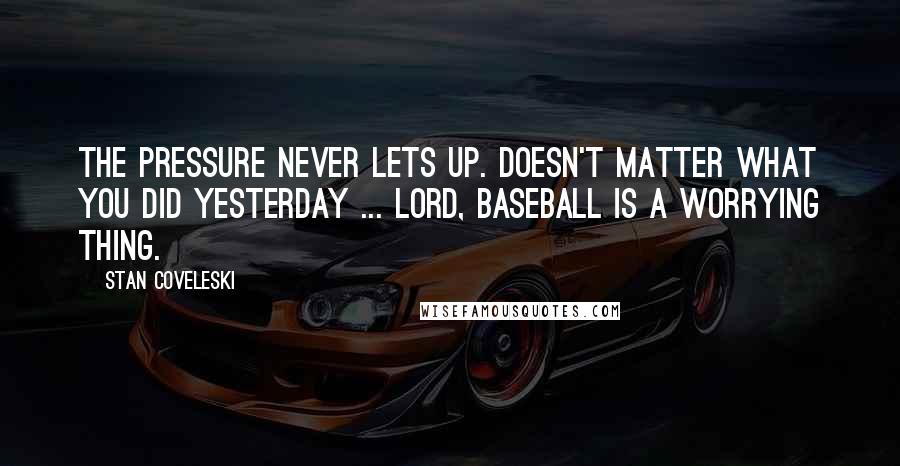 Stan Coveleski Quotes: The pressure never lets up. Doesn't matter what you did yesterday ... Lord, baseball is a worrying thing.