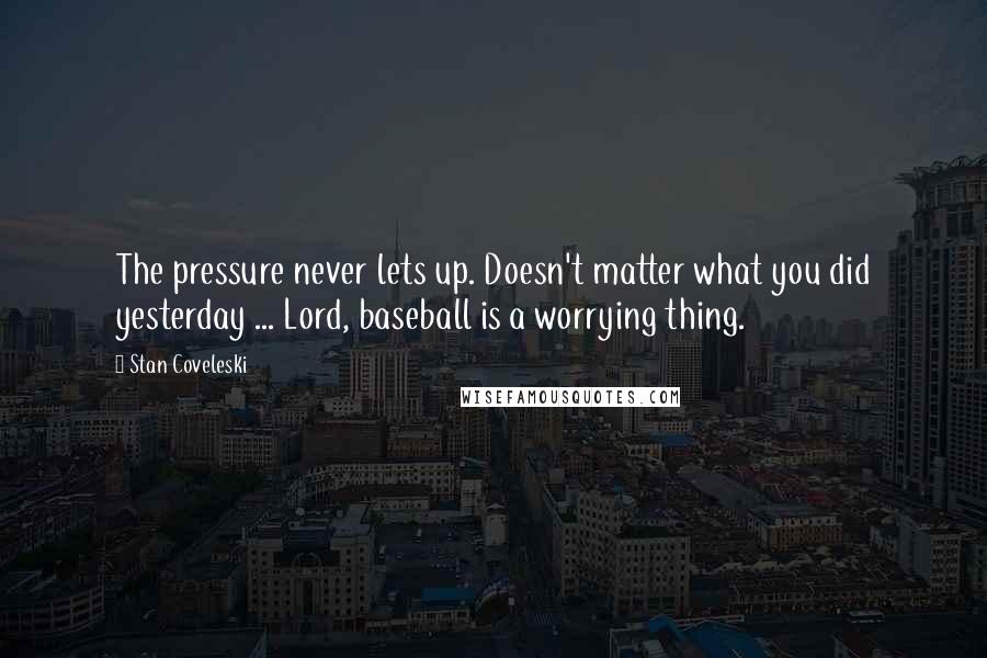 Stan Coveleski Quotes: The pressure never lets up. Doesn't matter what you did yesterday ... Lord, baseball is a worrying thing.
