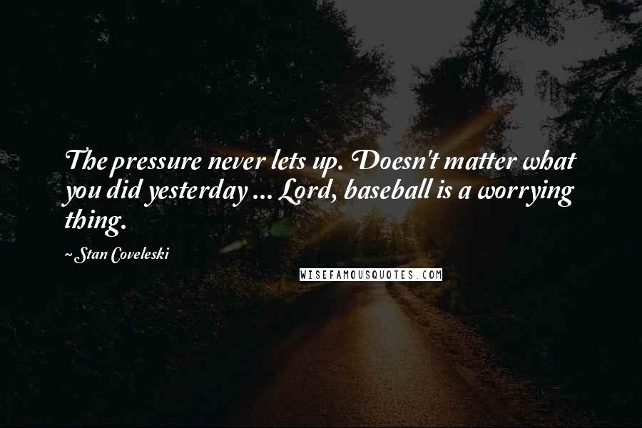 Stan Coveleski Quotes: The pressure never lets up. Doesn't matter what you did yesterday ... Lord, baseball is a worrying thing.