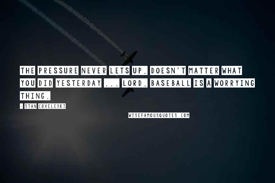 Stan Coveleski Quotes: The pressure never lets up. Doesn't matter what you did yesterday ... Lord, baseball is a worrying thing.