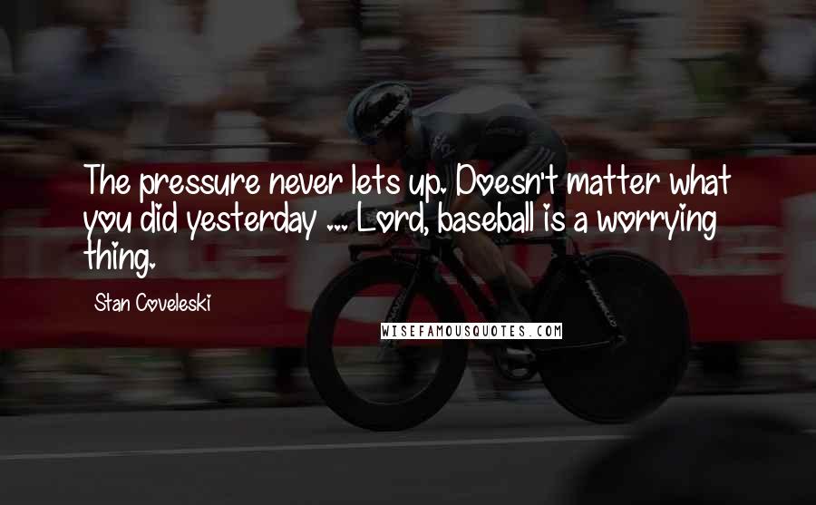 Stan Coveleski Quotes: The pressure never lets up. Doesn't matter what you did yesterday ... Lord, baseball is a worrying thing.