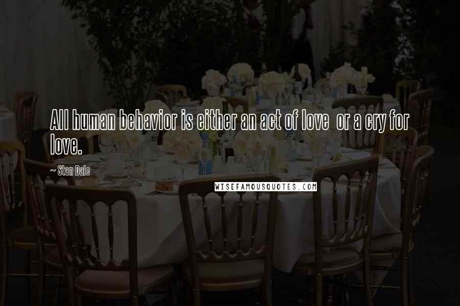 Stan Dale Quotes: All human behavior is either an act of love or a cry for love.