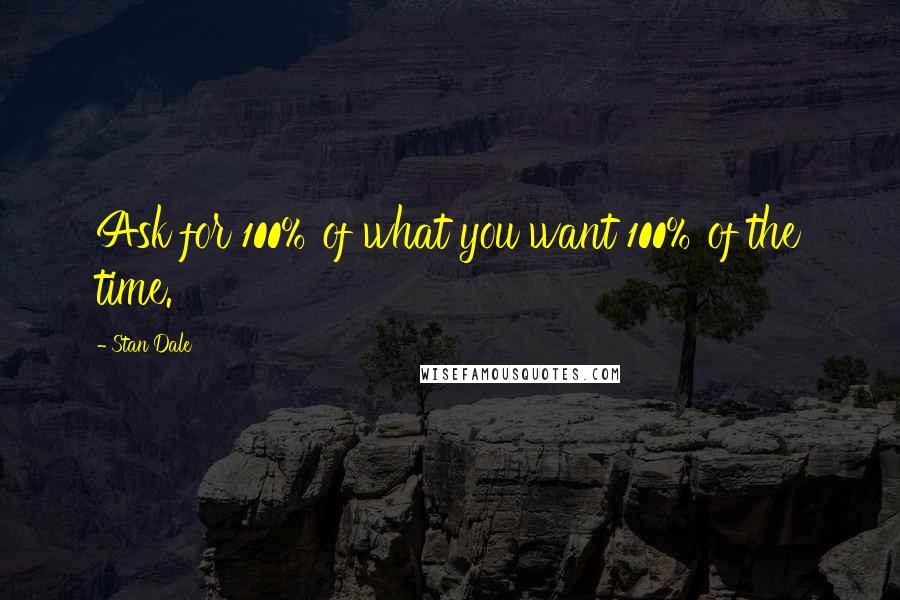 Stan Dale Quotes: Ask for 100% of what you want 100% of the time.