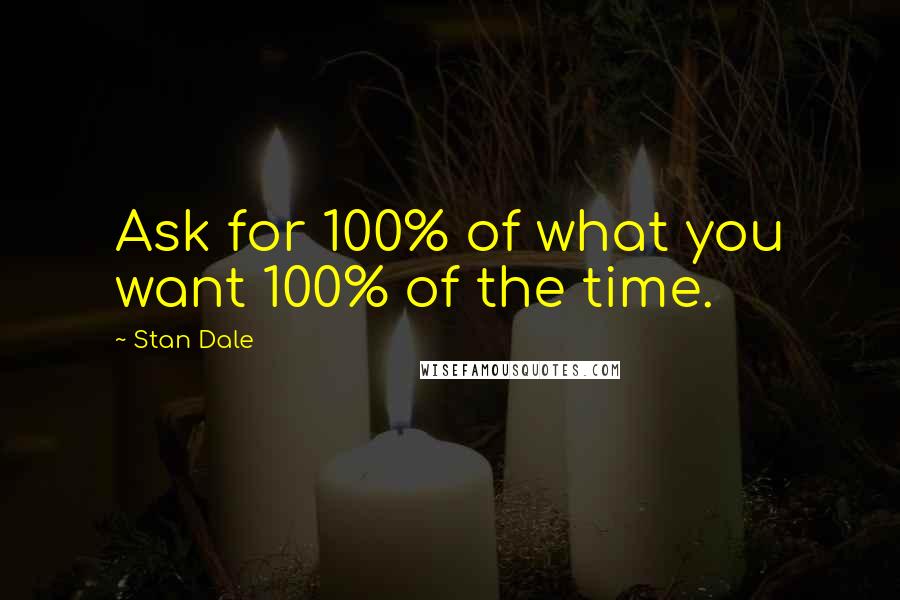 Stan Dale Quotes: Ask for 100% of what you want 100% of the time.