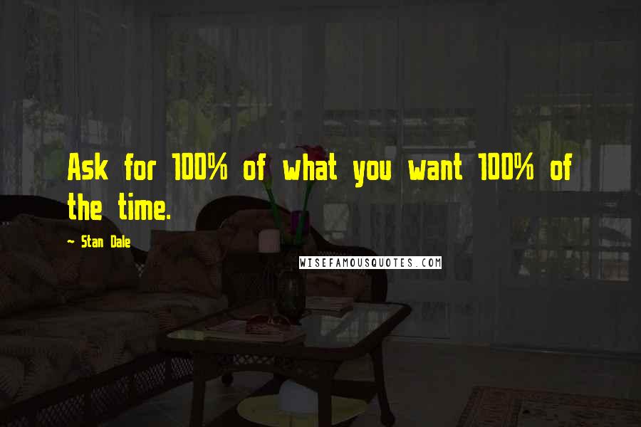 Stan Dale Quotes: Ask for 100% of what you want 100% of the time.