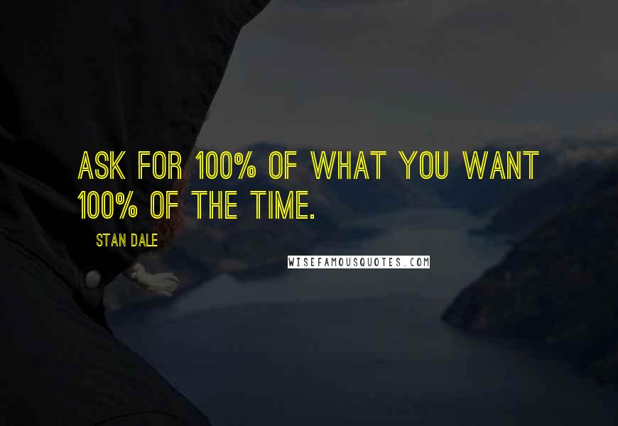 Stan Dale Quotes: Ask for 100% of what you want 100% of the time.