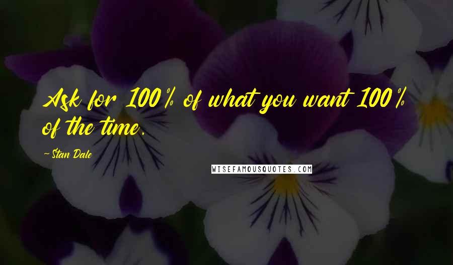 Stan Dale Quotes: Ask for 100% of what you want 100% of the time.