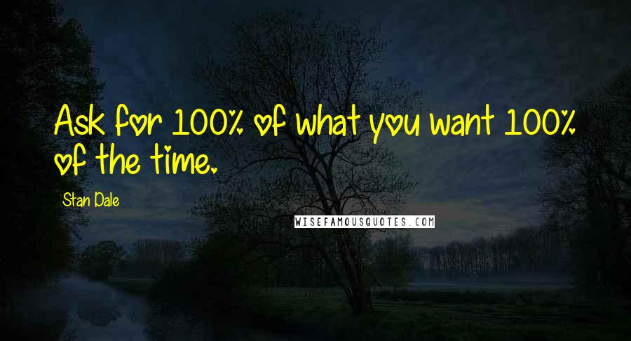 Stan Dale Quotes: Ask for 100% of what you want 100% of the time.