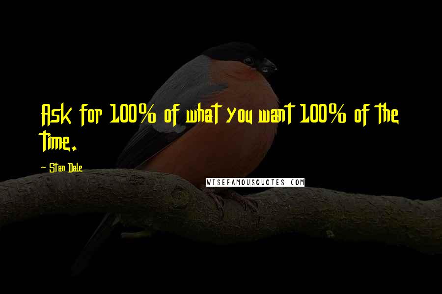 Stan Dale Quotes: Ask for 100% of what you want 100% of the time.