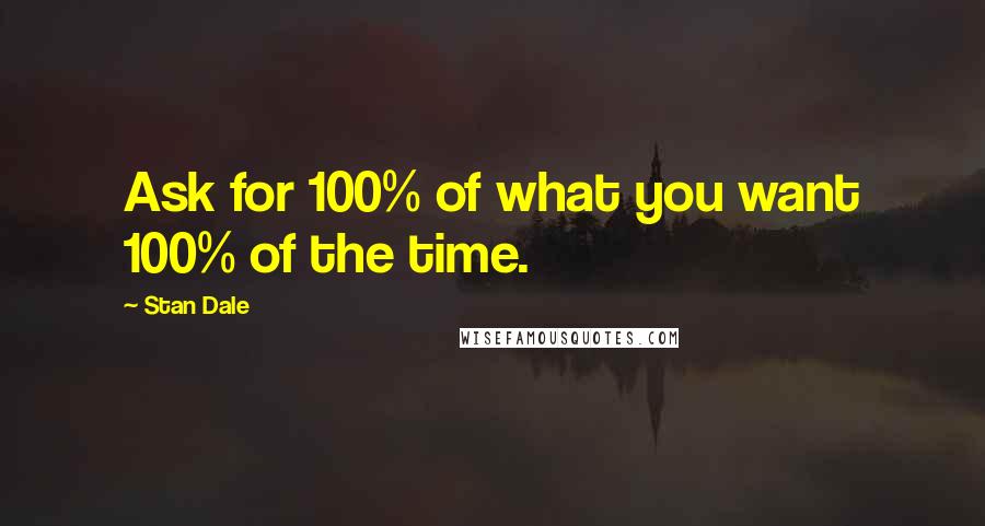 Stan Dale Quotes: Ask for 100% of what you want 100% of the time.