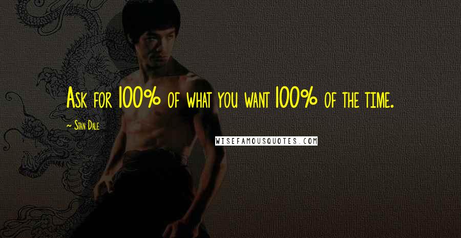 Stan Dale Quotes: Ask for 100% of what you want 100% of the time.