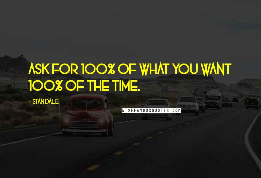 Stan Dale Quotes: Ask for 100% of what you want 100% of the time.