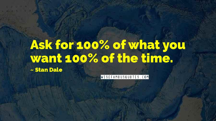 Stan Dale Quotes: Ask for 100% of what you want 100% of the time.