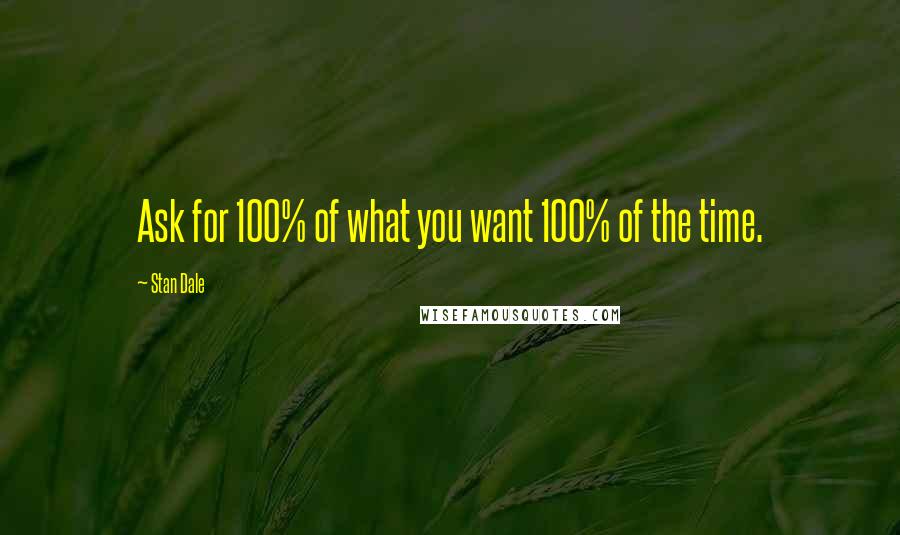 Stan Dale Quotes: Ask for 100% of what you want 100% of the time.