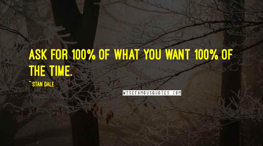 Stan Dale Quotes: Ask for 100% of what you want 100% of the time.